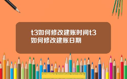t3如何修改建账时间t3如何修改建账日期