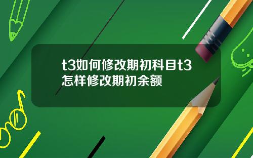 t3如何修改期初科目t3怎样修改期初余额