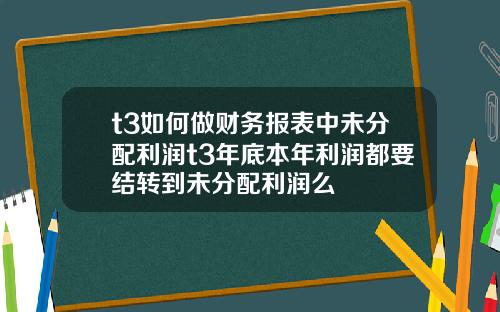 t3如何做财务报表中未分配利润t3年底本年利润都要结转到未分配利润么