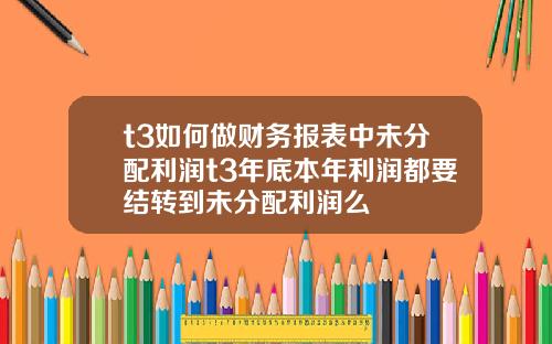 t3如何做财务报表中未分配利润t3年底本年利润都要结转到未分配利润么