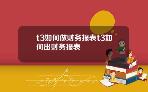 t3如何做财务报表t3如何出财务报表