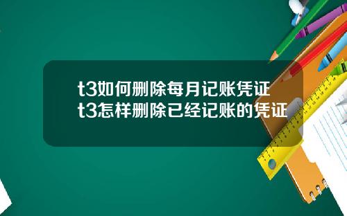 t3如何删除每月记账凭证t3怎样删除已经记账的凭证