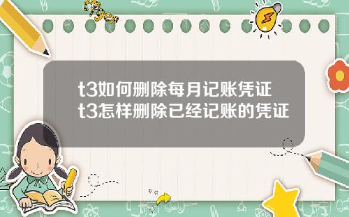 t3如何删除每月记账凭证t3怎样删除已经记账的凭证