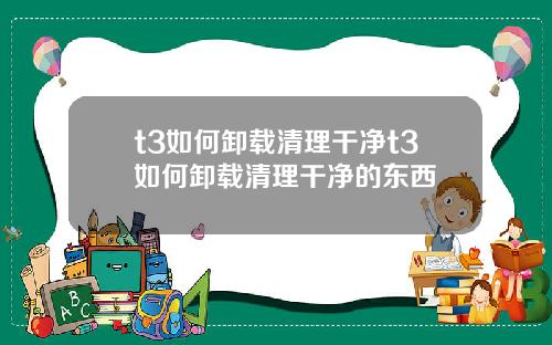 t3如何卸载清理干净t3如何卸载清理干净的东西