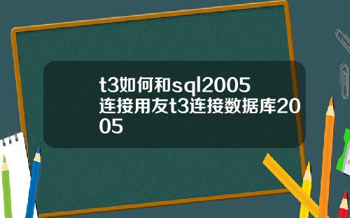 t3如何和sql2005连接用友t3连接数据库2005