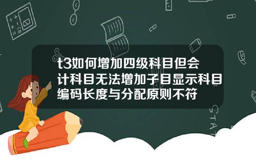 t3如何增加四级科目但会计科目无法增加子目显示科目编码长度与分配原则不符