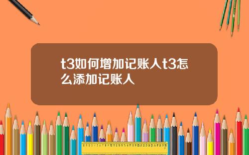 t3如何增加记账人t3怎么添加记账人