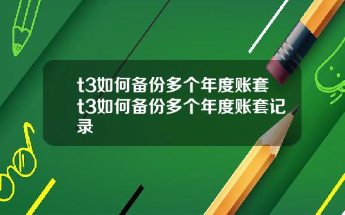 t3如何备份多个年度账套t3如何备份多个年度账套记录