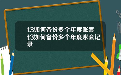 t3如何备份多个年度账套t3如何备份多个年度账套记录