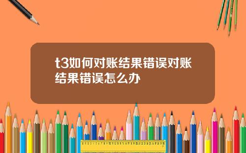 t3如何对账结果错误对账结果错误怎么办