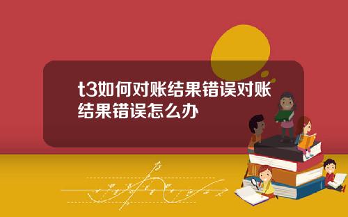 t3如何对账结果错误对账结果错误怎么办
