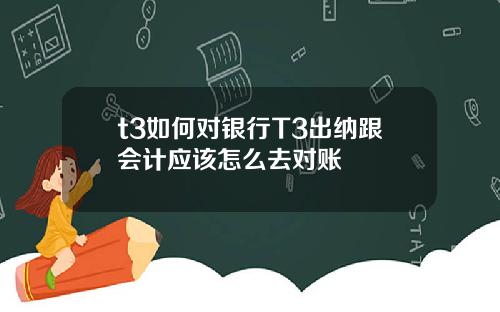 t3如何对银行T3出纳跟会计应该怎么去对账