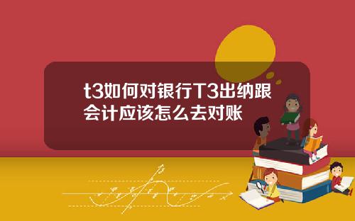 t3如何对银行T3出纳跟会计应该怎么去对账