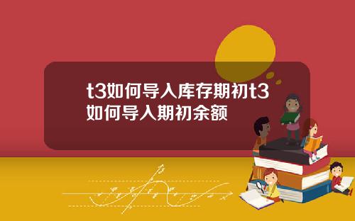 t3如何导入库存期初t3如何导入期初余额