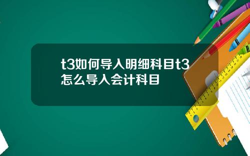 t3如何导入明细科目t3怎么导入会计科目