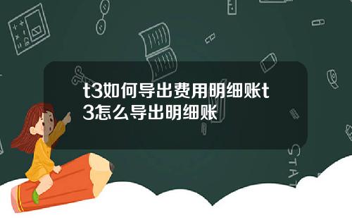 t3如何导出费用明细账t3怎么导出明细账