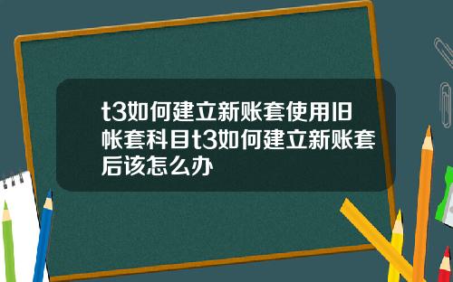 t3如何建立新账套使用旧帐套科目t3如何建立新账套后该怎么办