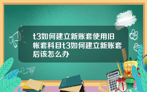t3如何建立新账套使用旧帐套科目t3如何建立新账套后该怎么办