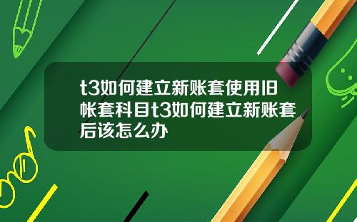 t3如何建立新账套使用旧帐套科目t3如何建立新账套后该怎么办