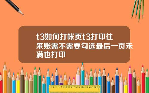 t3如何打帐页t3打印往来账需不需要勾选最后一页未满也打印