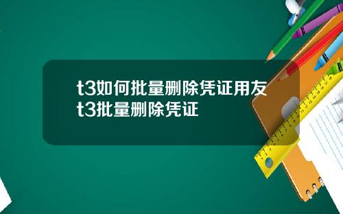 t3如何批量删除凭证用友t3批量删除凭证