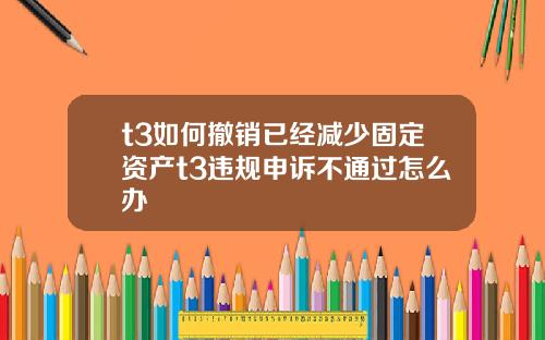 t3如何撤销已经减少固定资产t3违规申诉不通过怎么办