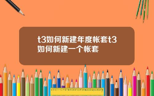 t3如何新建年度帐套t3如何新建一个帐套