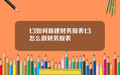 t3如何新建财务报表t3怎么做财务报表