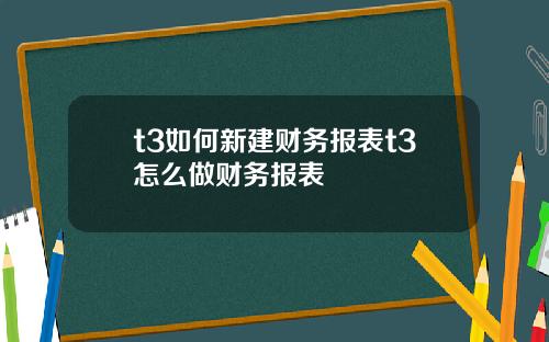 t3如何新建财务报表t3怎么做财务报表
