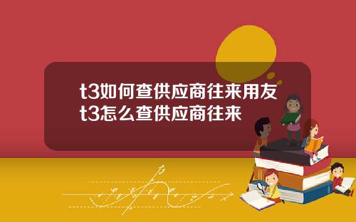 t3如何查供应商往来用友t3怎么查供应商往来