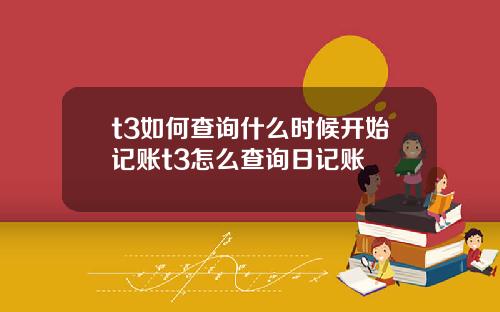 t3如何查询什么时候开始记账t3怎么查询日记账