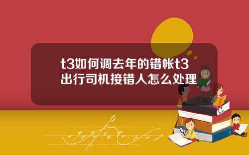 t3如何调去年的错帐t3出行司机接错人怎么处理