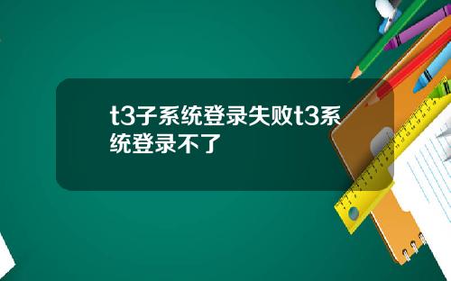 t3子系统登录失败t3系统登录不了