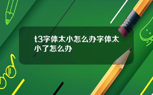 t3字体太小怎么办字体太小了怎么办