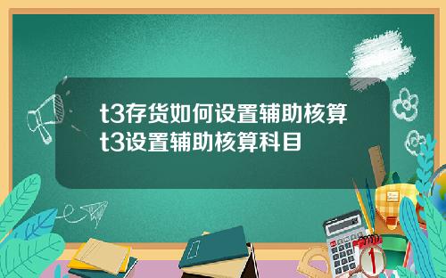 t3存货如何设置辅助核算t3设置辅助核算科目