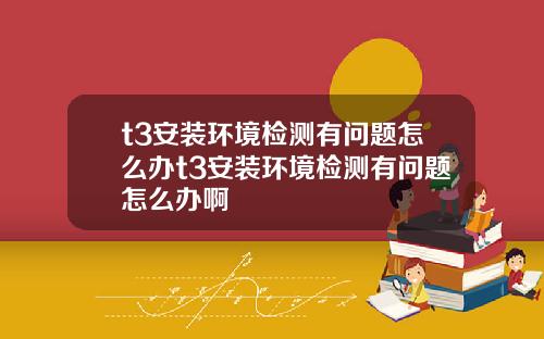 t3安装环境检测有问题怎么办t3安装环境检测有问题怎么办啊