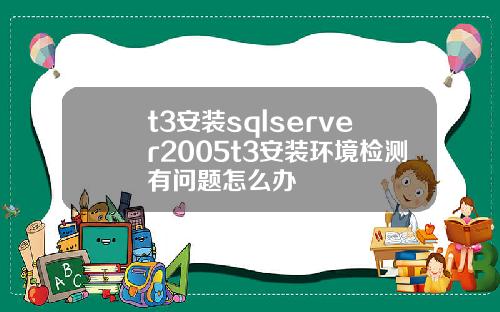 t3安装sqlserver2005t3安装环境检测有问题怎么办