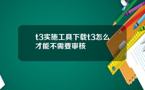t3实施工具下载t3怎么才能不需要审核