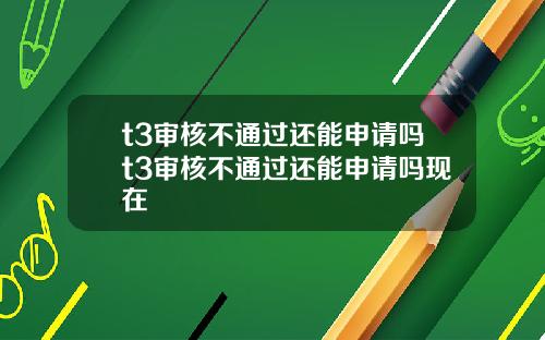 t3审核不通过还能申请吗t3审核不通过还能申请吗现在