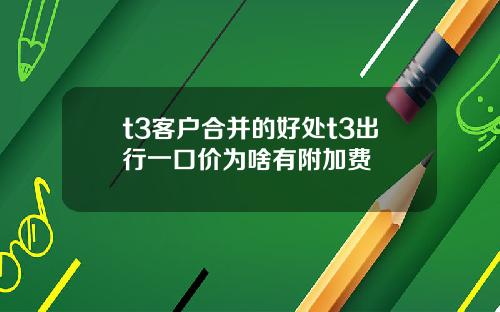 t3客户合并的好处t3出行一口价为啥有附加费