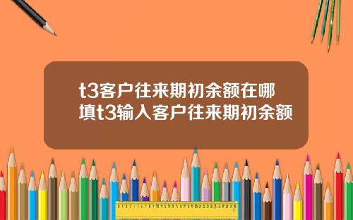 t3客户往来期初余额在哪填t3输入客户往来期初余额