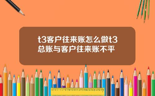t3客户往来账怎么做t3总账与客户往来账不平