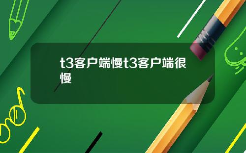 t3客户端慢t3客户端很慢