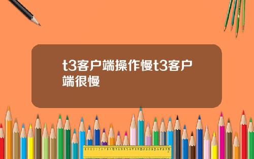 t3客户端操作慢t3客户端很慢