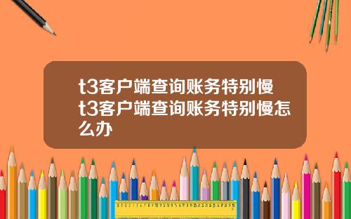 t3客户端查询账务特别慢t3客户端查询账务特别慢怎么办