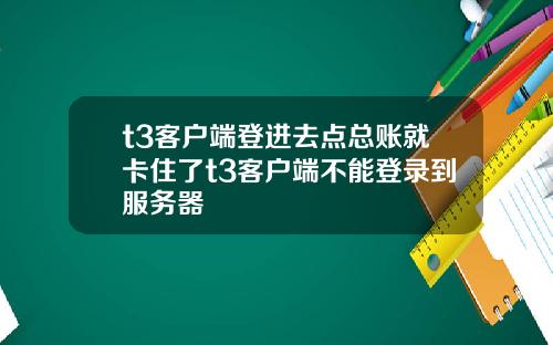 t3客户端登进去点总账就卡住了t3客户端不能登录到服务器