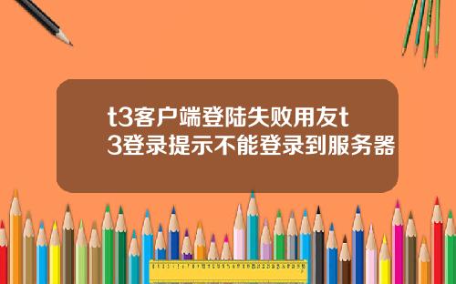 t3客户端登陆失败用友t3登录提示不能登录到服务器