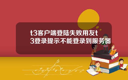 t3客户端登陆失败用友t3登录提示不能登录到服务器