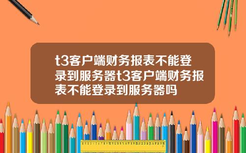 t3客户端财务报表不能登录到服务器t3客户端财务报表不能登录到服务器吗