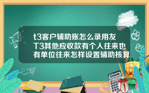 t3客户辅助账怎么录用友T3其他应收款有个人往来也有单位往来怎样设置辅助核算